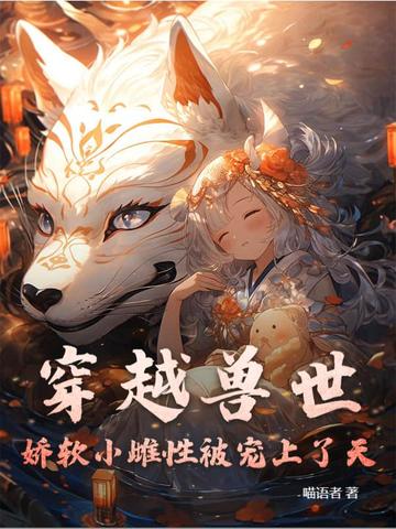 穿越兽世：娇软小雌性被宠上了天穿越兽世：娇软小雌性被宠上了天